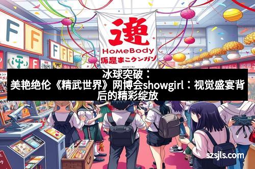 冰球突破：美艳绝伦《精武世界》网博会showgirl：视觉盛宴背后的精彩绽放